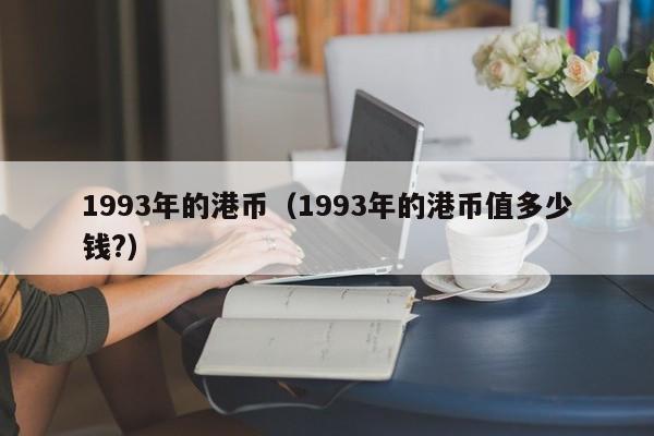 1993年的港币（1993年的港币值多少钱?）