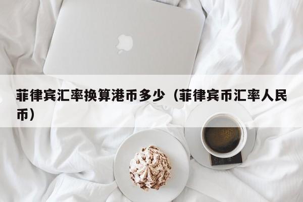 菲律宾汇率换算港币多少（菲律宾币汇率人民币）