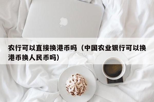 农行可以直接换港币吗（中国农业银行可以换港币换人民币吗）