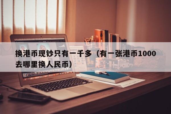 换港币现钞只有一千多（有一张港币1000去哪里换人民币）