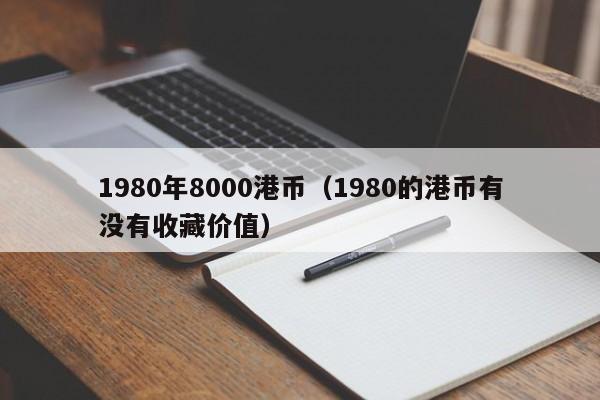 1980年8000港币（1980的港币有没有收藏价值）