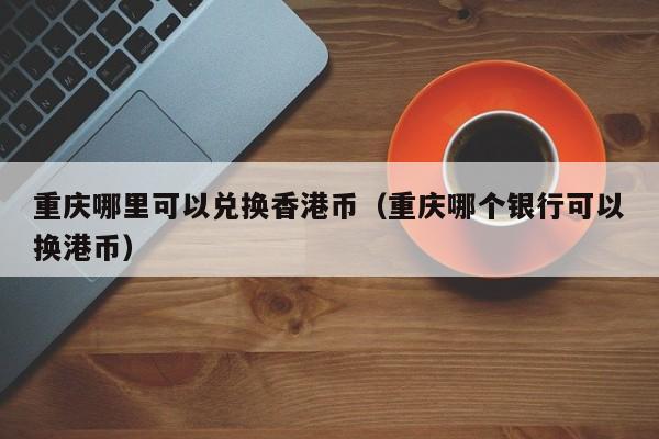 重庆哪里可以兑换香港币（重庆哪个银行可以换港币）