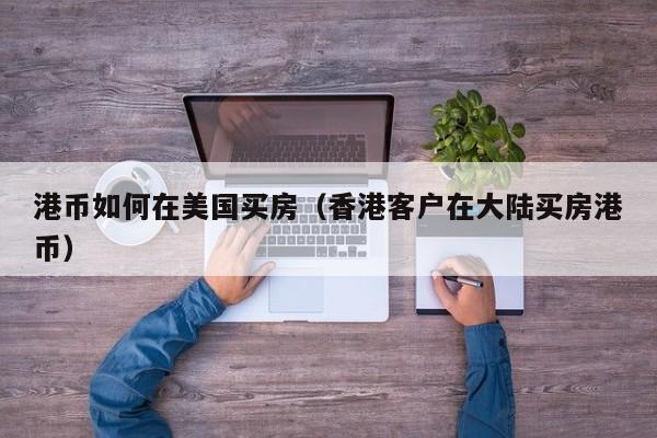 港币如何在美国买房（香港客户在大陆买房港币）