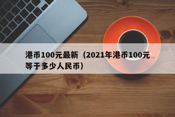 港币100元最新（2021年港币100元等于多少人民币）