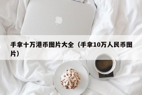 手拿十万港币图片大全（手拿10万人民币图片）