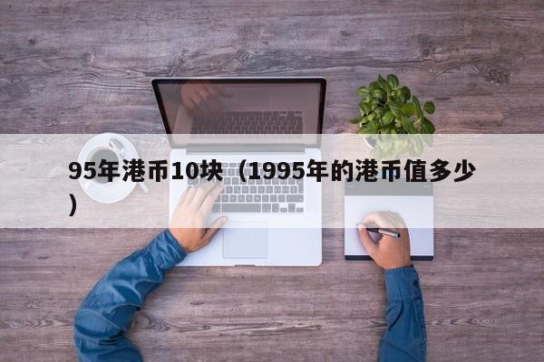 95年港币10块（1995年的港币值多少）