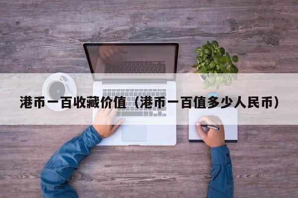 港币一百收藏价值（港币一百值多少人民币）