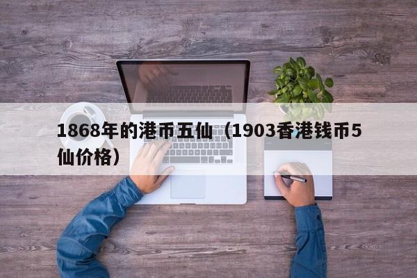 1868年的港币五仙（1903香港钱币5仙价格）