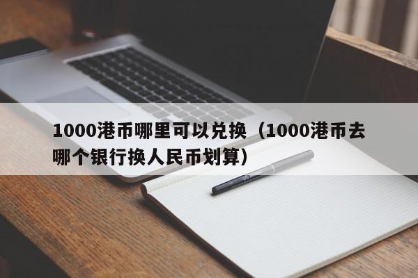 1000港币哪里可以兑换（1000港币去哪个银行换人民币划算）