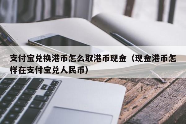 支付宝兑换港币怎么取港币现金（现金港币怎样在支付宝兑人民币）