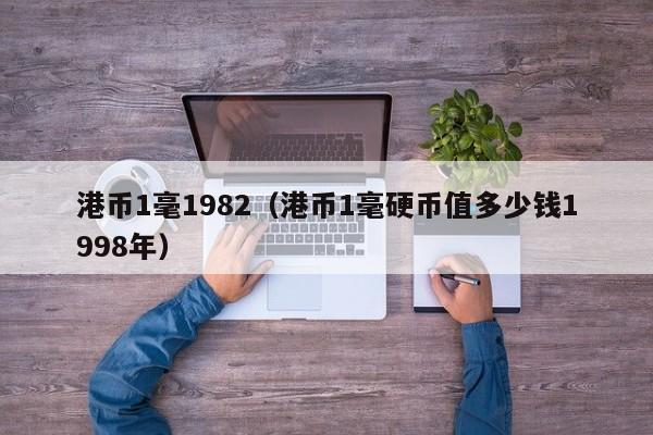 港币1毫1982（港币1毫硬币值多少钱1998年）