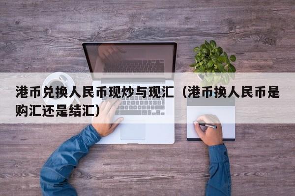 港币兑换人民币现炒与现汇（港币换人民币是购汇还是结汇）