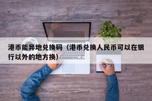 港币能异地兑换码（港币兑换人民币可以在银行以外的地方换）