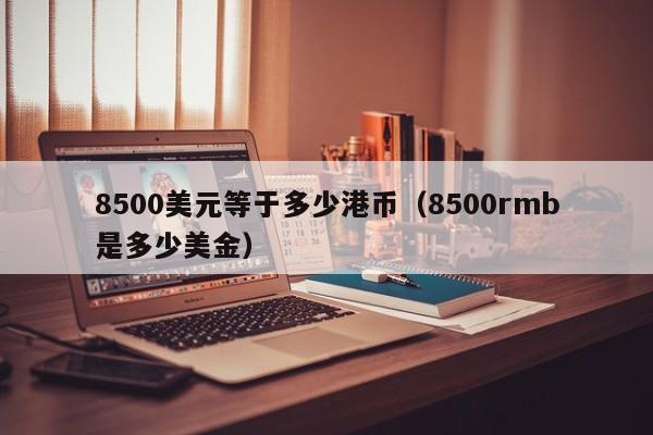 8500美元等于多少港币（8500rmb是多少美金）