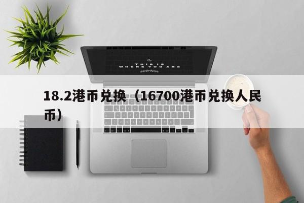 18.2港币兑换（16700港币兑换人民币）