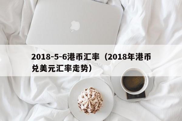 2018-5-6港币汇率（2018年港币兑美元汇率走势）