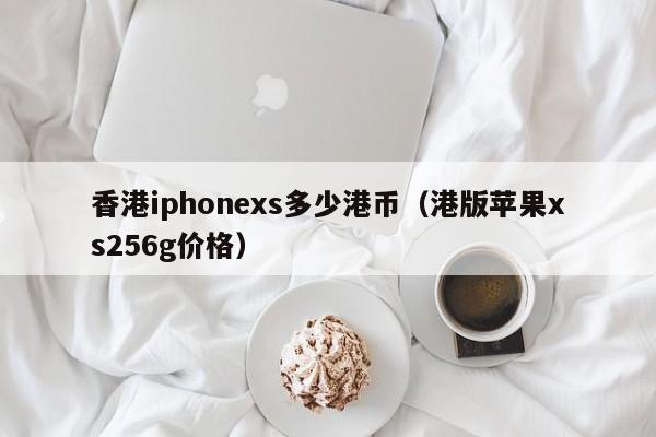香港iphonexs多少港币（港版苹果xs256g价格）