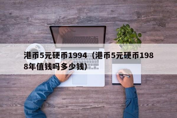 港币5元硬币1994（港币5元硬币1988年值钱吗多少钱）