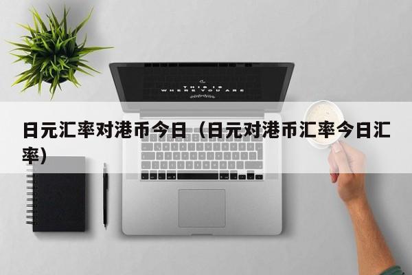 日元汇率对港币今日（日元对港币汇率今日汇率）