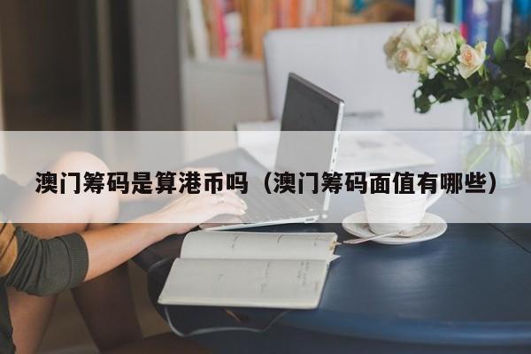 澳门筹码是算港币吗（澳门筹码面值有哪些）