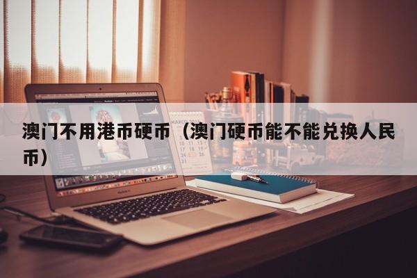 澳门不用港币硬币（澳门硬币能不能兑换人民币）