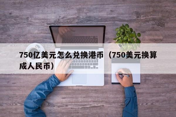 750亿美元怎么兑换港币（750美元换算成人民币）