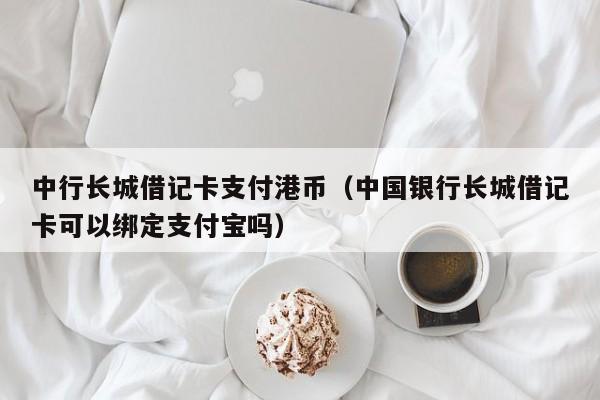 中行长城借记卡支付港币（中国银行长城借记卡可以绑定支付宝吗）