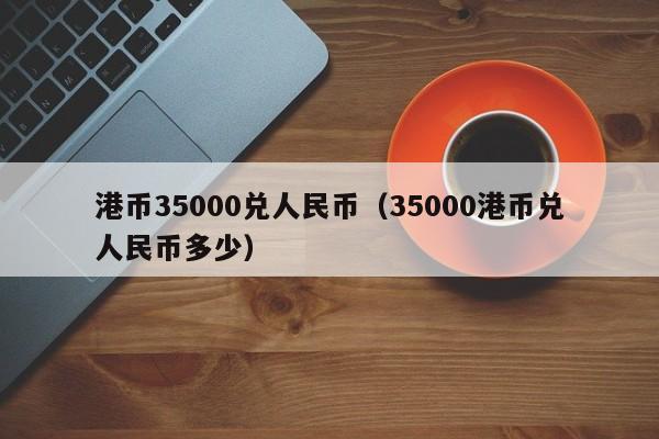 港币35000兑人民币（35000港币兑人民币多少）