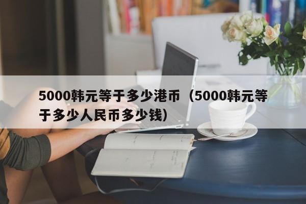 5000韩元等于多少港币（5000韩元等于多少人民币多少钱）