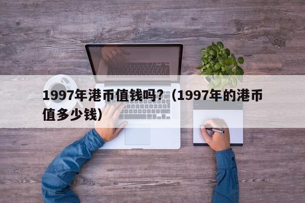 1997年港币值钱吗?（1997年的港币值多少钱）