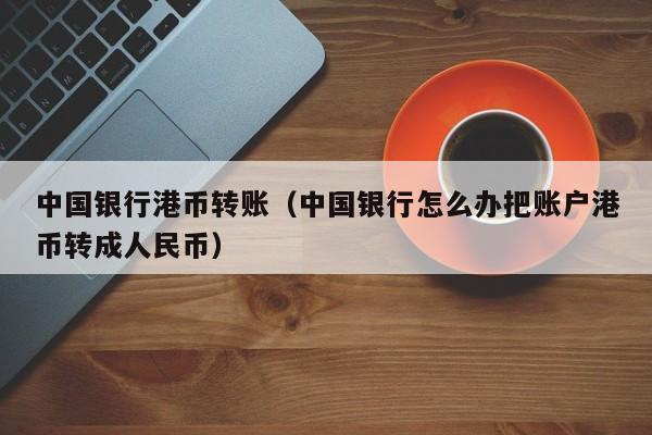 中国银行港币转账（中国银行怎么办把账户港币转成人民币）