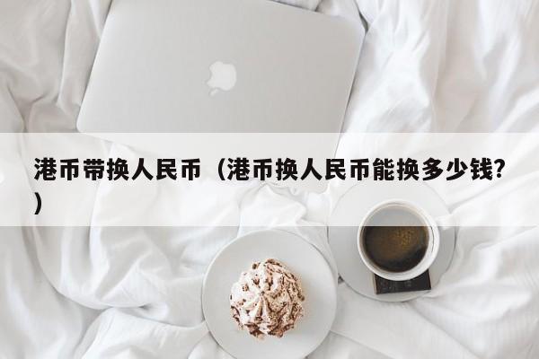 港币带换人民币（港币换人民币能换多少钱?）