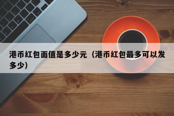 港币红包面值是多少元（港币红包最多可以发多少）