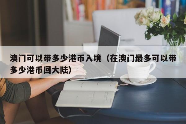 澳门可以带多少港币入境（在澳门最多可以带多少港币回大陆）