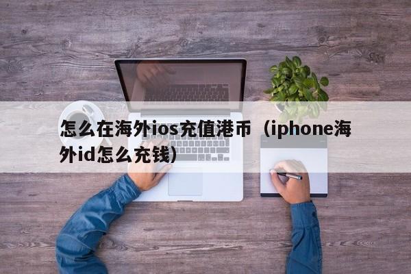 怎么在海外ios充值港币（iphone海外id怎么充钱）