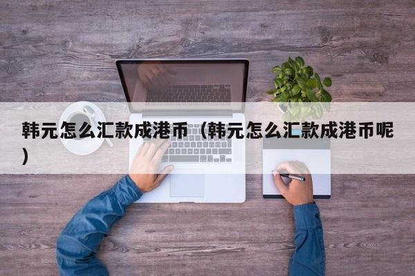 韩元怎么汇款成港币（韩元怎么汇款成港币呢）