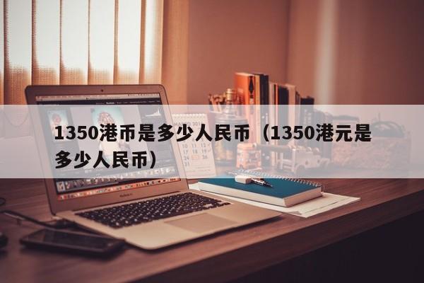 1350港币是多少人民币（1350港元是多少人民币）