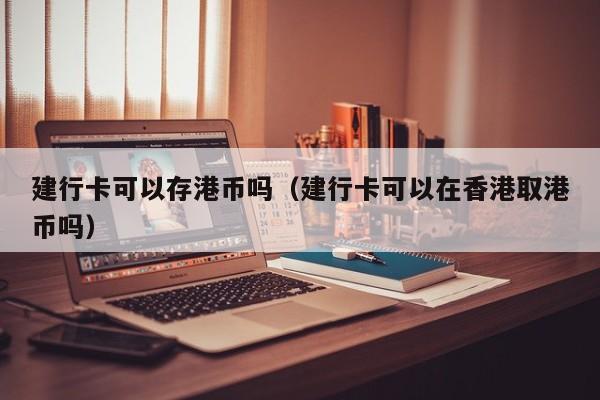 建行卡可以存港币吗（建行卡可以在香港取港币吗）