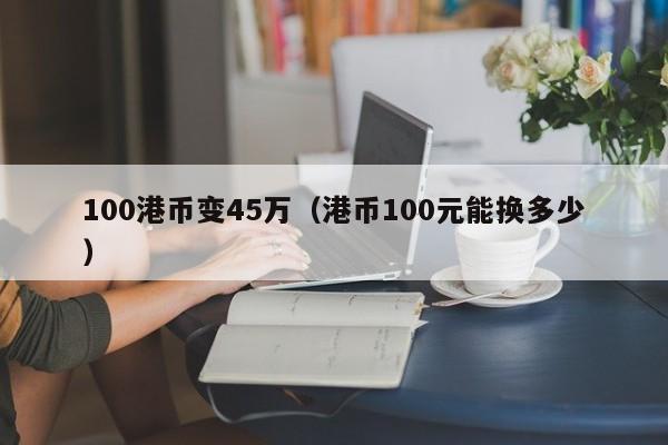 100港币变45万（港币100元能换多少）