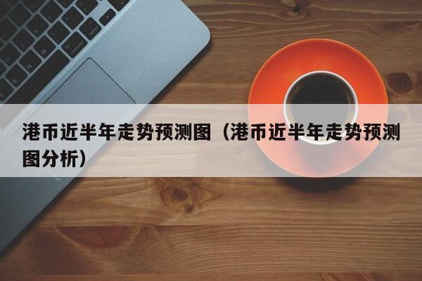 港币近半年走势预测图（港币近半年走势预测图分析）
