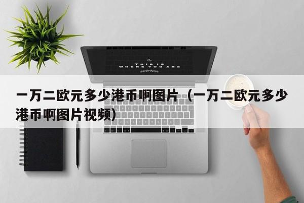 一万二欧元多少港币啊图片（一万二欧元多少港币啊图片视频）