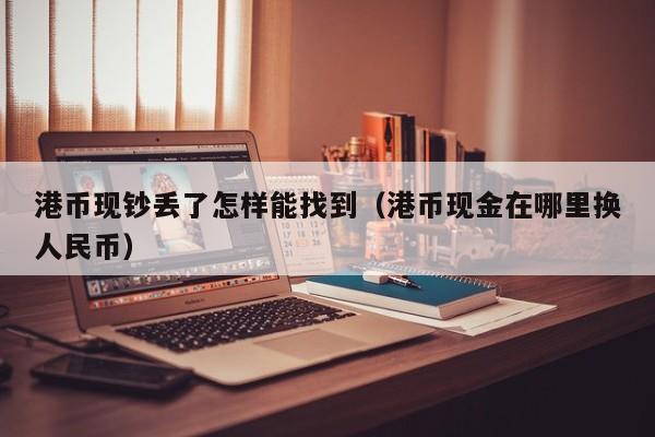 港币现钞丢了怎样能找到（港币现金在哪里换人民币）