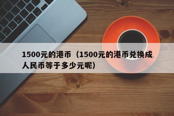 1500元的港币（1500元的港币兑换成人民币等于多少元呢）