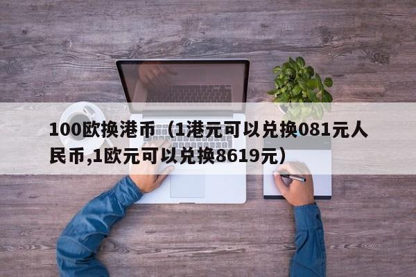 100欧换港币（1港元可以兑换081元人民币,1欧元可以兑换8619元）