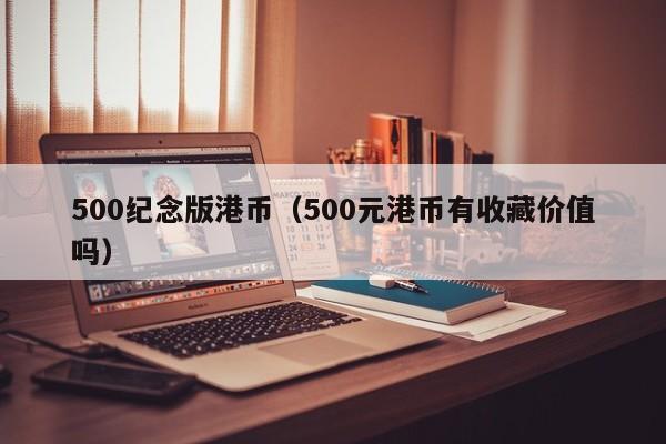 500纪念版港币（500元港币有收藏价值吗）