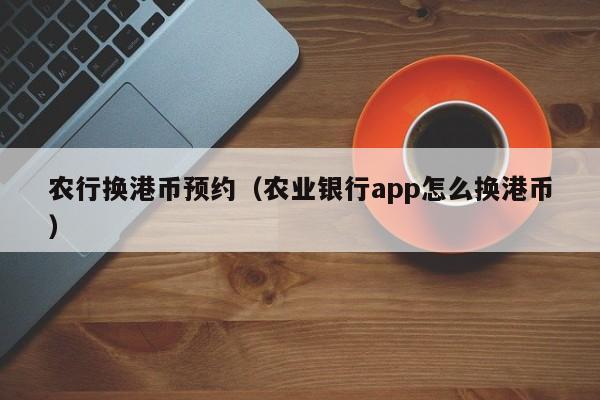 农行换港币预约（农业银行app怎么换港币）