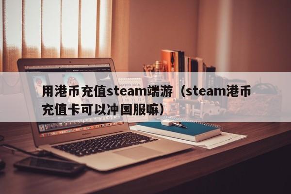 用港币充值steam端游（steam港币充值卡可以冲国服嘛）