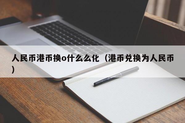 人民币港币换o什么么化（港币兑换为人民币）