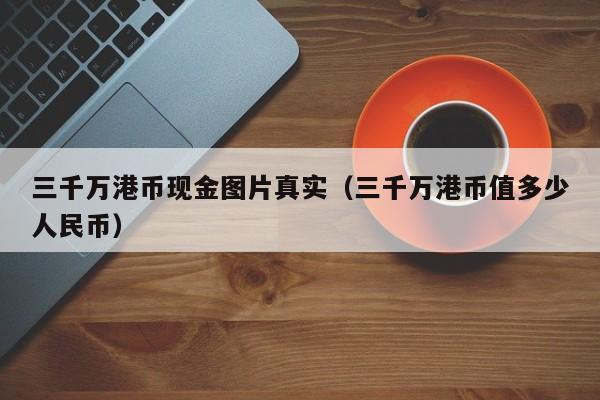 三千万港币现金图片真实（三千万港币值多少人民币）