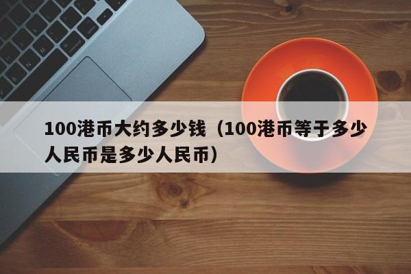 100港币大约多少钱（100港币等于多少人民币是多少人民币）
